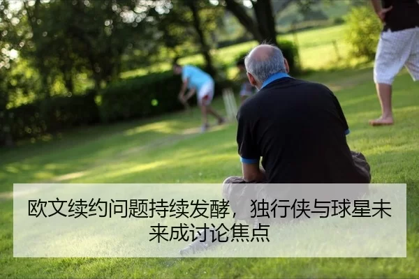欧文续约问题持续发酵，独行侠与球星未来成讨论焦点
